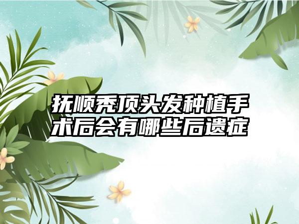 抚顺秃顶头发种植手术后会有哪些后遗症