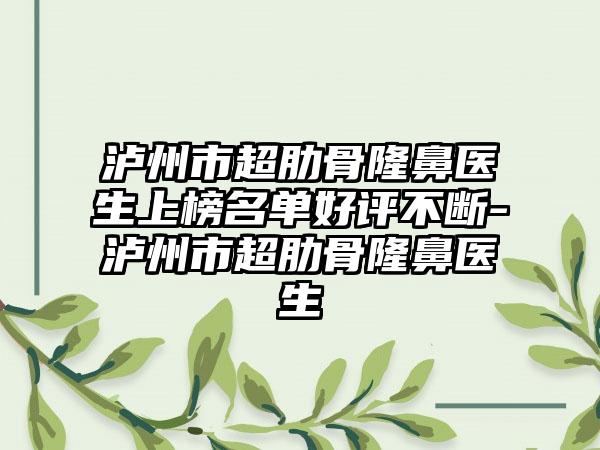 泸州市超肋骨隆鼻医生上榜名单好评不断-泸州市超肋骨隆鼻医生