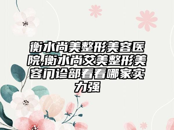 衡水尚美整形美容医院,衡水尚艾美整形美容门诊部看看哪家实力强