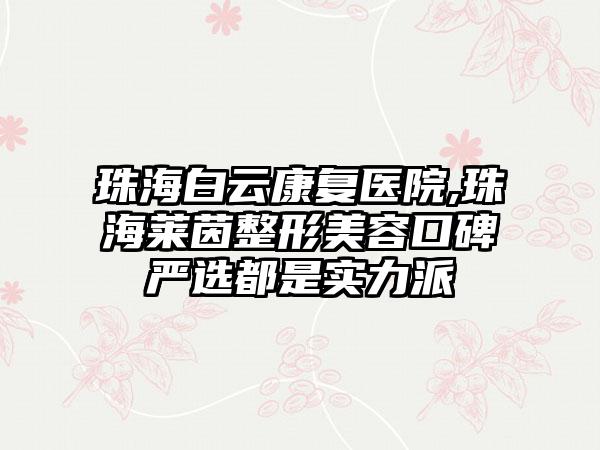 珠海白云康复医院,珠海莱茵整形美容口碑严选都是实力派