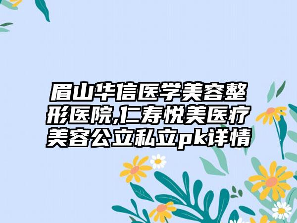 眉山华信医学美容整形医院,仁寿悦美医疗美容公立私立pk详情