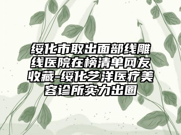 绥化市取出面部线雕线医院在榜清单网友收藏-绥化艺洋医疗美容诊所实力出圈