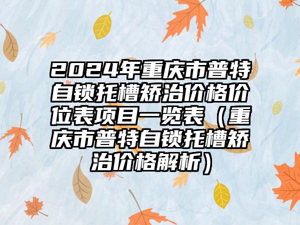 2024年重庆市普特自锁托槽矫治价格价位表项目一览表（重庆市普特自锁托槽矫治价格解析）