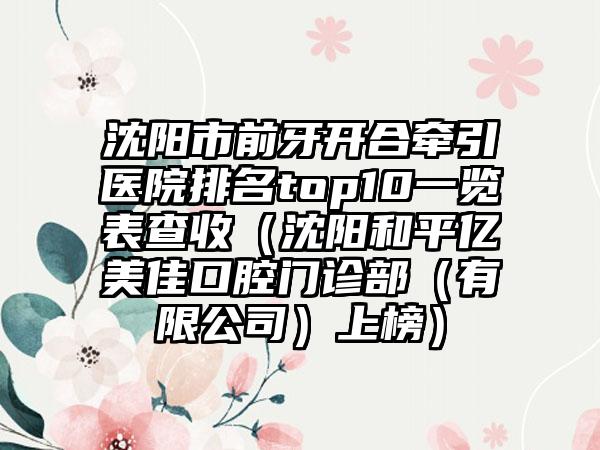 沈阳市前牙开合牵引医院排名top10一览表查收（沈阳和平亿美佳口腔门诊部（有限公司）上榜）