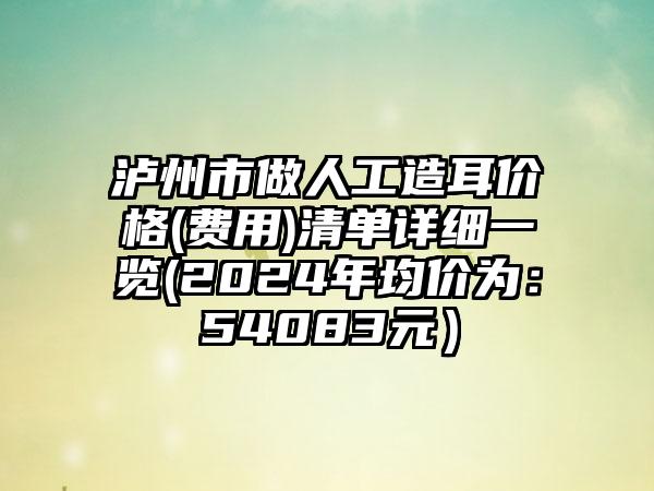 泸州市做人工造耳价格(费用)清单详细一览(2024年均价为：54083元）