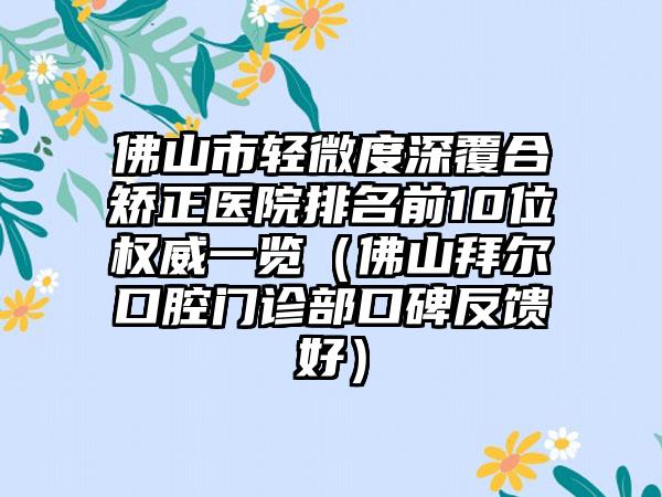 佛山市轻微度深覆合矫正医院排名前10位权威一览（佛山拜尔口腔门诊部口碑反馈好）