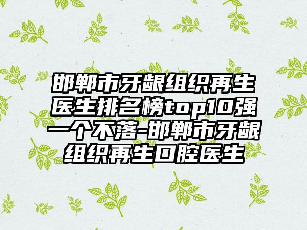 邯郸市牙龈组织再生医生排名榜top10强一个不落-邯郸市牙龈组织再生口腔医生