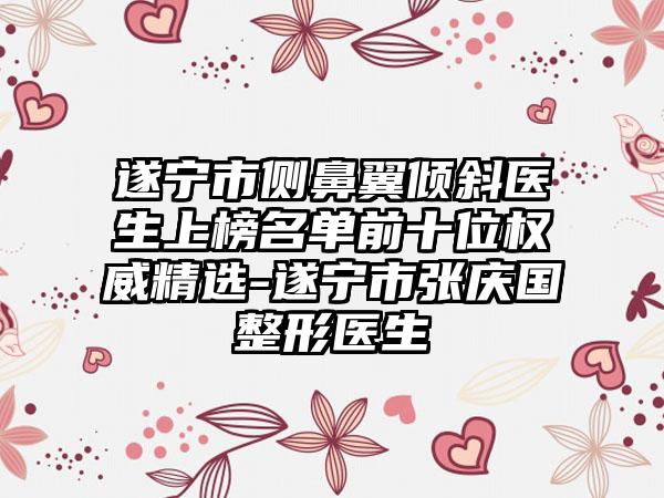 遂宁市侧鼻翼倾斜医生上榜名单前十位权威精选-遂宁市张庆国整形医生