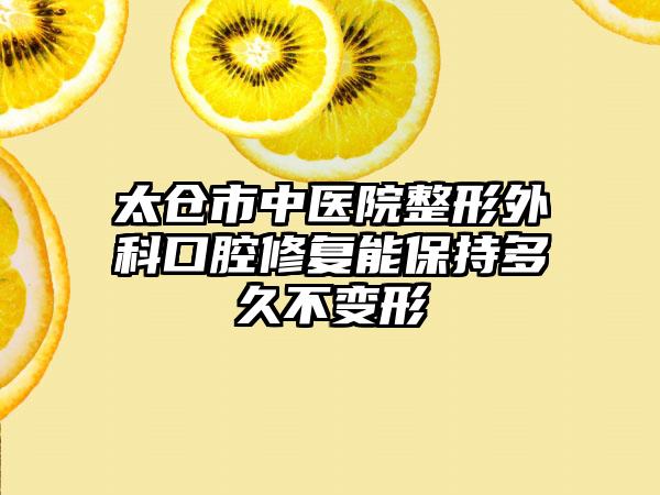 太仓市中医院整形外科口腔修复能保持多久不变形