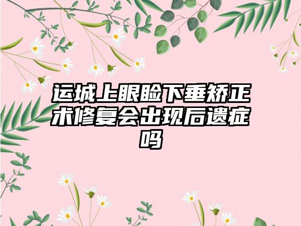 运城上眼睑下垂矫正术修复会出现后遗症吗