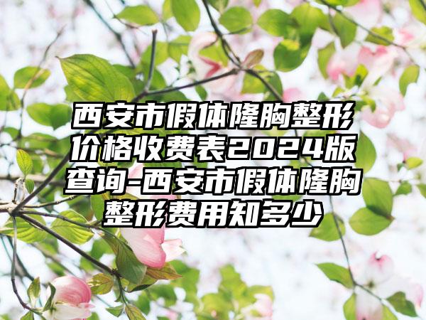 西安市假体隆胸整形价格收费表2024版查询-西安市假体隆胸整形费用知多少