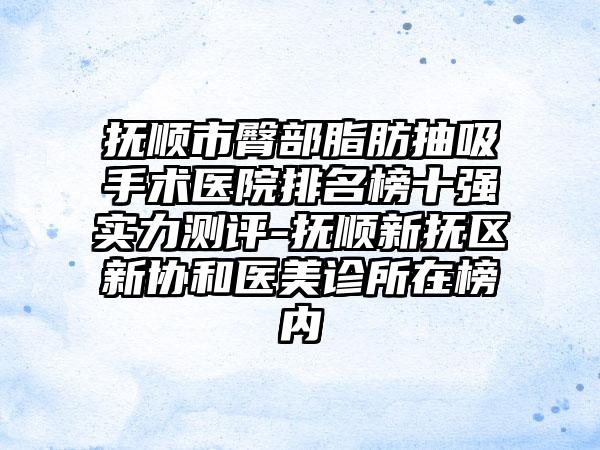 抚顺市臀部脂肪抽吸手术医院排名榜十强实力测评-抚顺新抚区新协和医美诊所在榜内