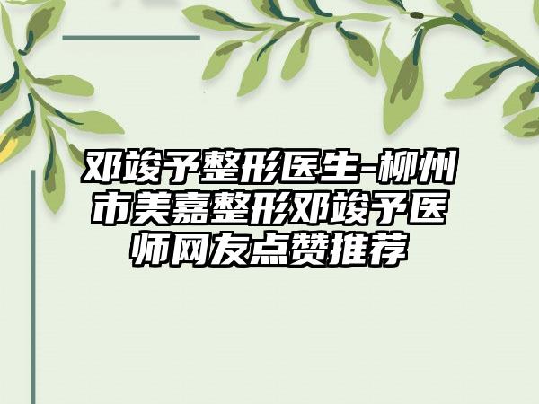 邓竣予整形医生-柳州市美嘉整形邓竣予医师网友点赞推荐