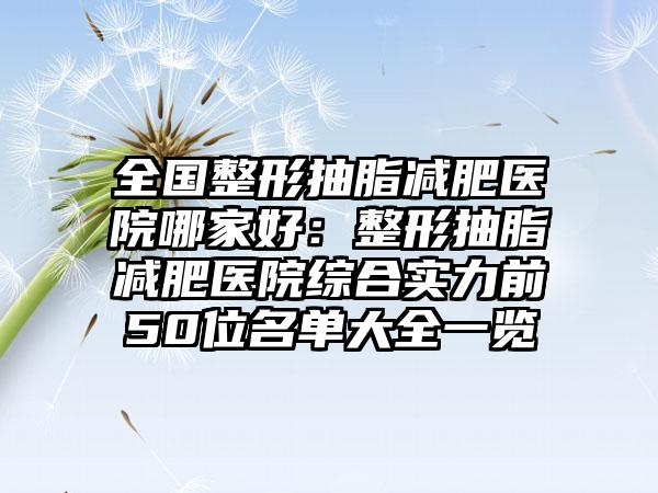 全国整形抽脂减肥医院哪家好：整形抽脂减肥医院综合实力前50位名单大全一览