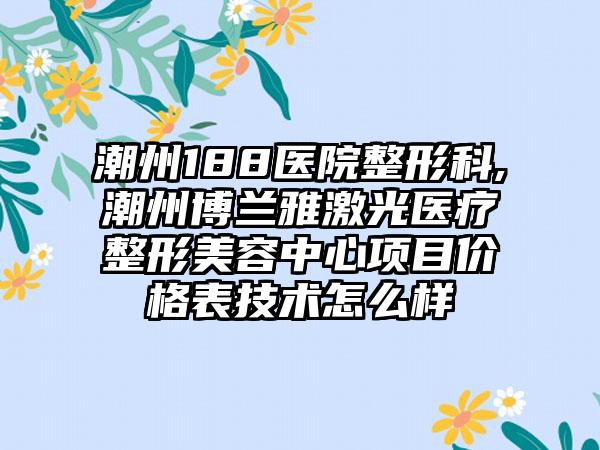 潮州188医院整形科,潮州博兰雅激光医疗整形美容中心项目价格表技术怎么样