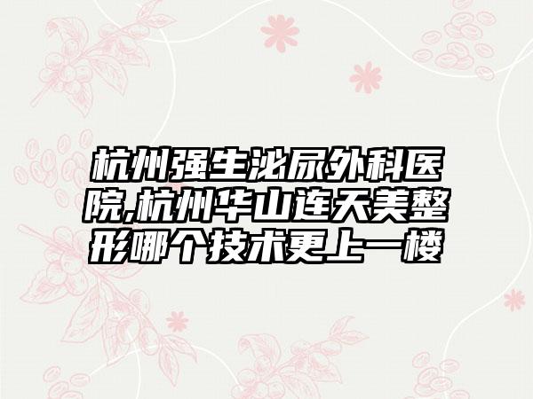 杭州强生泌尿外科医院,杭州华山连天美整形哪个技术更上一楼