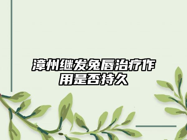 漳州继发兔唇治疗作用是否持久