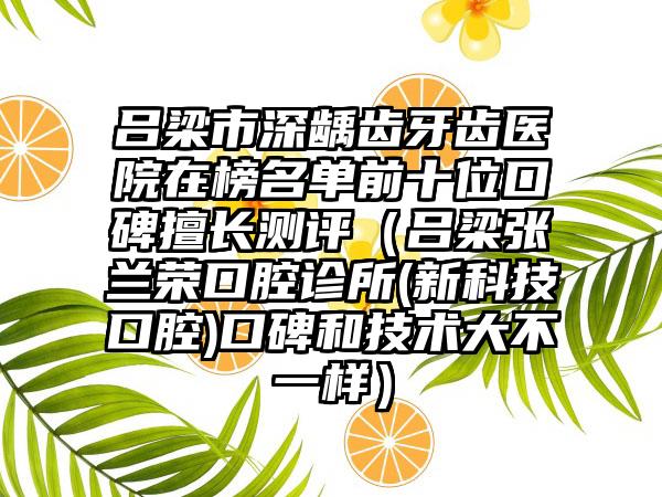 吕梁市深龋齿牙齿医院在榜名单前十位口碑擅长测评（吕梁张兰荣口腔诊所(新科技口腔)口碑和技术大不一样）