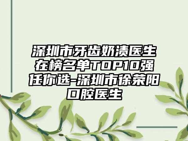 深圳市牙齿奶渍医生在榜名单TOP10强任你选-深圳市徐荣阳口腔医生