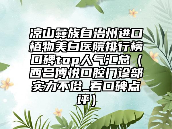 凉山彝族自治州进口植物美白医院排行榜口碑top人气汇总（西昌博悦口腔门诊部实力不俗_看口碑点评）