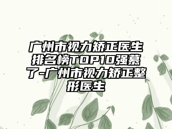 广州市视力矫正医生排名榜TOP10强慕了-广州市视力矫正整形医生