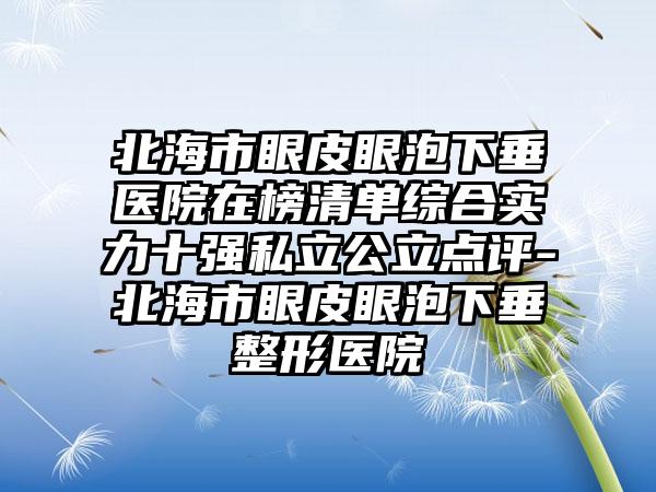 北海市眼皮眼泡下垂医院在榜清单综合实力十强私立公立点评-北海市眼皮眼泡下垂整形医院