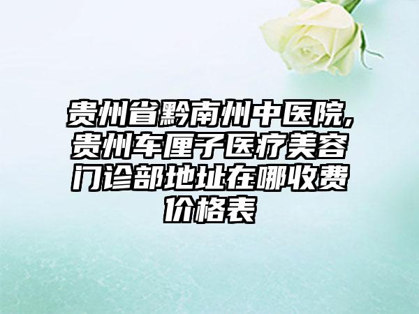 贵州省黔南州中医院,贵州车厘子医疗美容门诊部地址在哪收费价格表