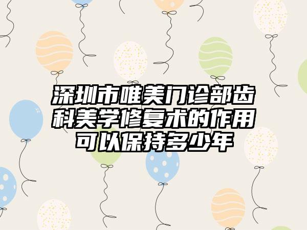 深圳市唯美门诊部齿科美学修复术的作用可以保持多少年