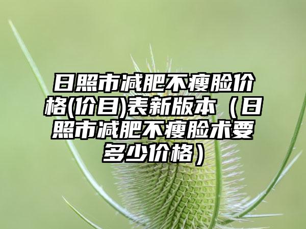 日照市减肥不瘦脸价格(价目)表新版本（日照市减肥不瘦脸术要多少价格）