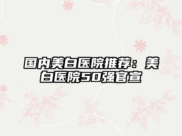 国内美白医院推荐：美白医院50强官宣