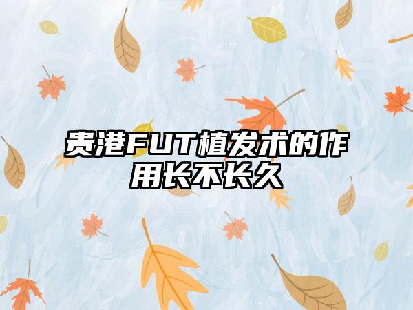 贵港FUT植发术的作用长不长久