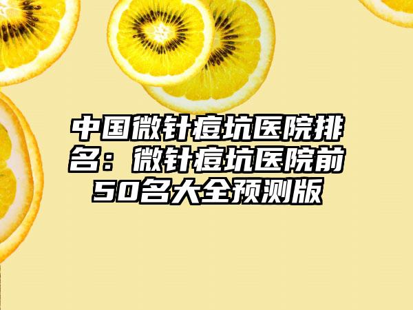 中国微针痘坑医院排名：微针痘坑医院前50名大全预测版