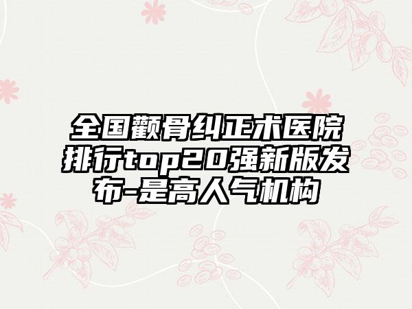 全国颧骨纠正术医院排行top20强新版发布-是高人气机构