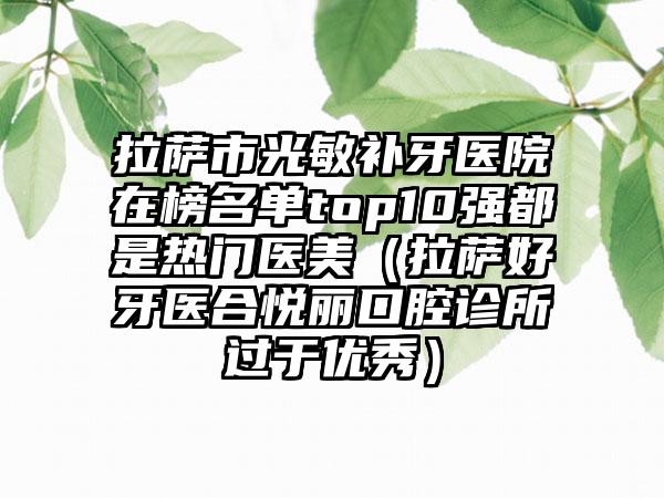 拉萨市光敏补牙医院在榜名单top10强都是热门医美（拉萨好牙医合悦丽口腔诊所过于优秀）