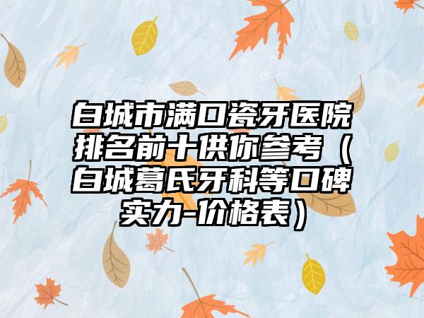 白城市满口瓷牙医院排名前十供你参考（白城葛氏牙科等口碑实力-价格表）