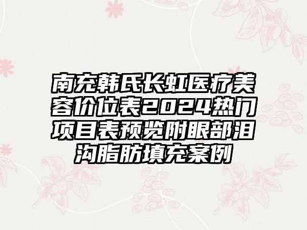 南充韩氏长虹医疗美容价位表2024热门项目表预览附眼部泪沟脂肪填充案例