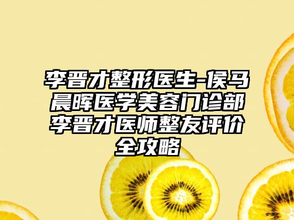 李晋才整形医生-侯马晨晖医学美容门诊部李晋才医师整友评价全攻略