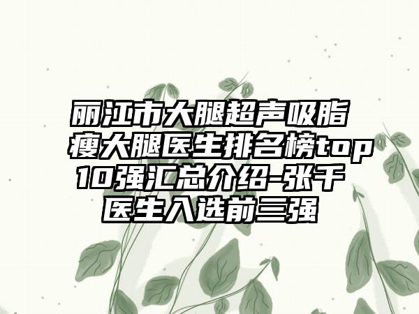 丽江市大腿超声吸脂瘦大腿医生排名榜top10强汇总介绍-张千医生入选前三强