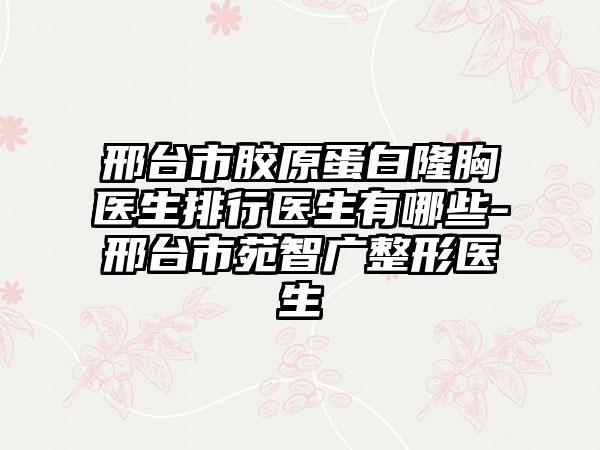 邢台市胶原蛋白隆胸医生排行医生有哪些-邢台市苑智广整形医生