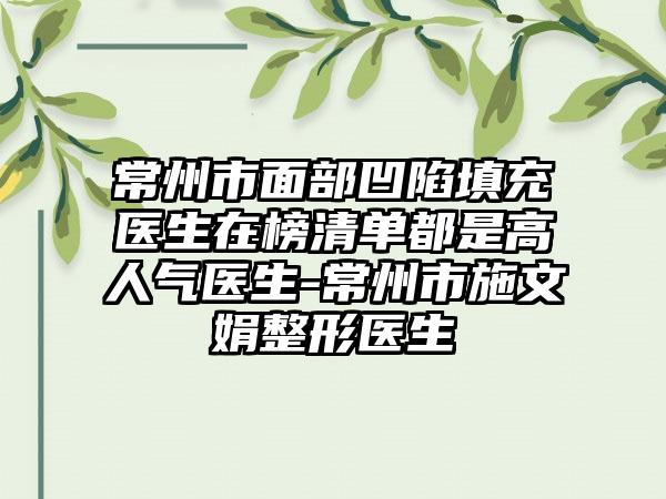 常州市面部凹陷填充医生在榜清单都是高人气医生-常州市施文娟整形医生