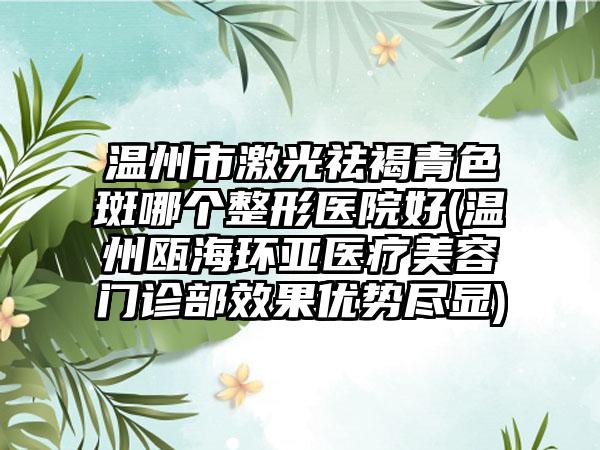 温州市激光祛褐青色斑哪个整形医院好(温州瓯海环亚医疗美容门诊部效果优势尽显)