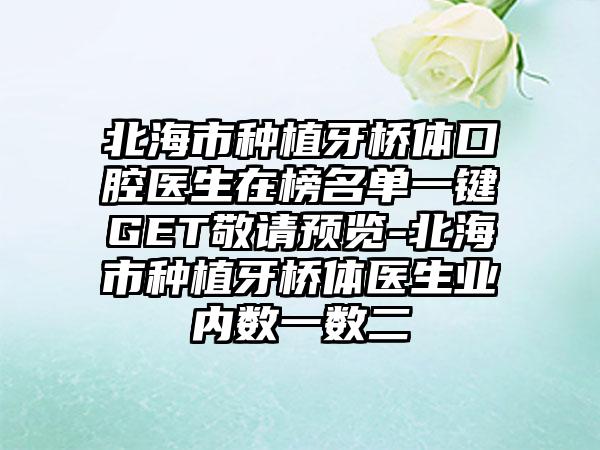 北海市种植牙桥体口腔医生在榜名单一键GET敬请预览-北海市种植牙桥体医生业内数一数二