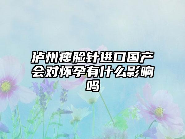 泸州瘦脸针进口国产会对怀孕有什么影响吗