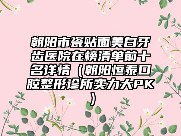 朝阳市瓷贴面美白牙齿医院在榜清单前十名详情（朝阳恒泰口腔整形诊所实力大PK）