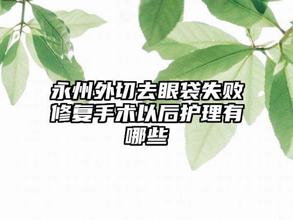 永州外切去眼袋失败修复手术以后护理有哪些