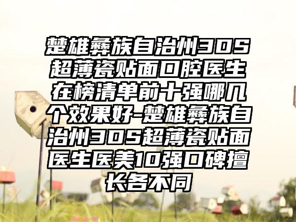 楚雄彝族自治州3DS超薄瓷贴面口腔医生在榜清单前十强哪几个效果好-楚雄彝族自治州3DS超薄瓷贴面医生医美10强口碑擅长各不同