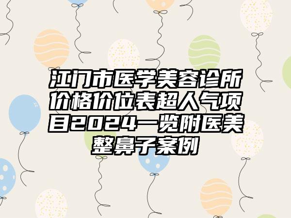 江门市医学美容诊所价格价位表超人气项目2024一览附医美整鼻子案例