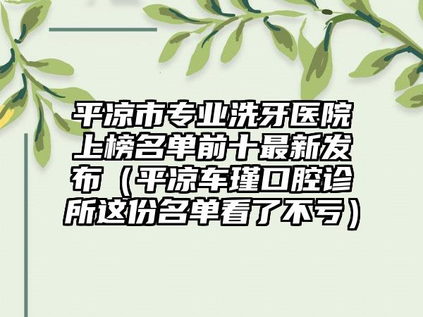 平凉市专业洗牙医院上榜名单前十最新发布（平凉车瑾口腔诊所这份名单看了不亏）