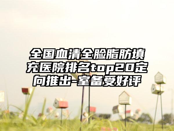 全国血清全脸脂肪填充医院排名top20定向推出-室备受好评