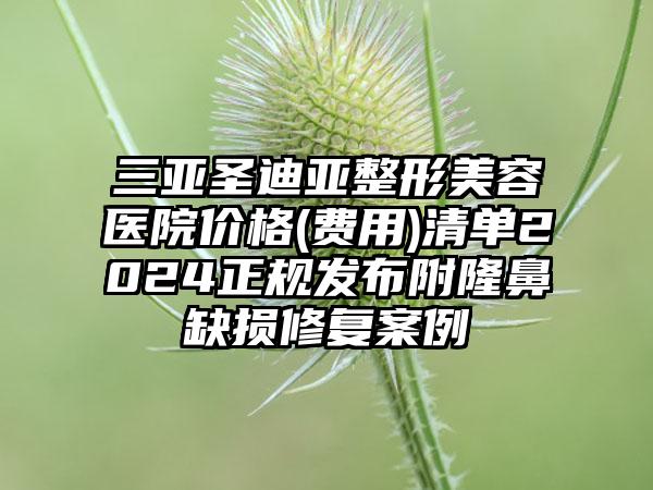 三亚圣迪亚整形美容医院价格(费用)清单2024正规发布附隆鼻缺损修复案例